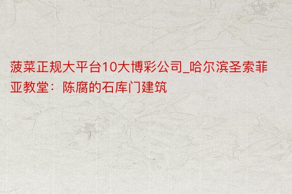 菠菜正规大平台10大博彩公司_哈尔滨圣索菲亚教堂：陈腐的石库