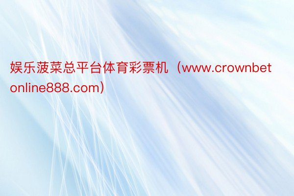 娱乐菠菜总平台体育彩票机（www.crownbetonline888.com）