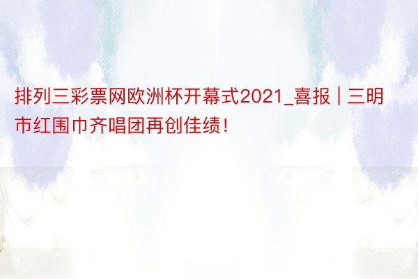 排列三彩票网欧洲杯开幕式2021_喜报 | 三明市红围巾齐唱