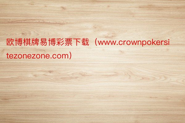 欧博棋牌易博彩票下载（www.crownpokersitezonezone.com）