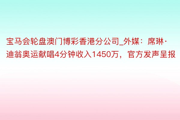 宝马会轮盘澳门博彩香港分公司_外媒：席琳·迪翁奥运献唱4分钟收入1450万，官方发声呈报