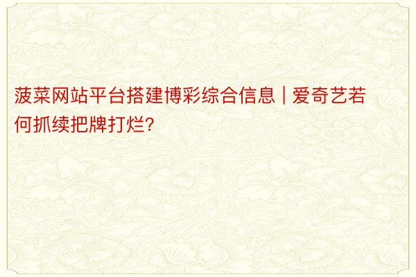 菠菜网站平台搭建博彩综合信息 | 爱奇艺若何抓续把牌打烂？