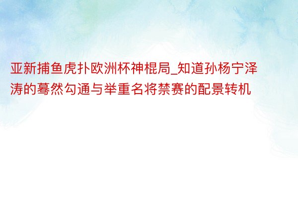 亚新捕鱼虎扑欧洲杯神棍局_知道孙杨宁泽涛的蓦然勾通与举重名将禁赛的配景转机