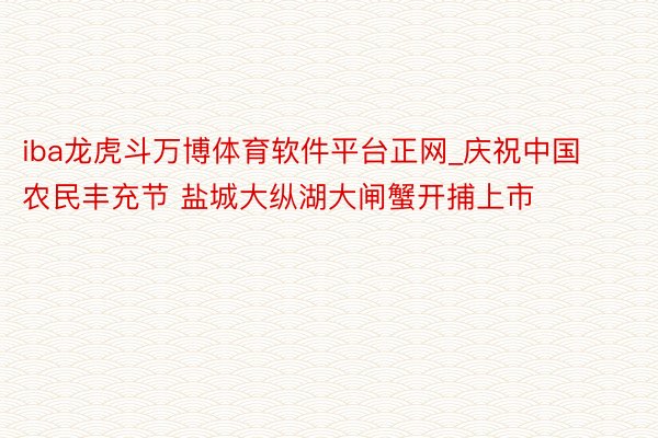 iba龙虎斗万博体育软件平台正网_庆祝中国农民丰充节 盐城大纵湖大闸蟹开捕上市