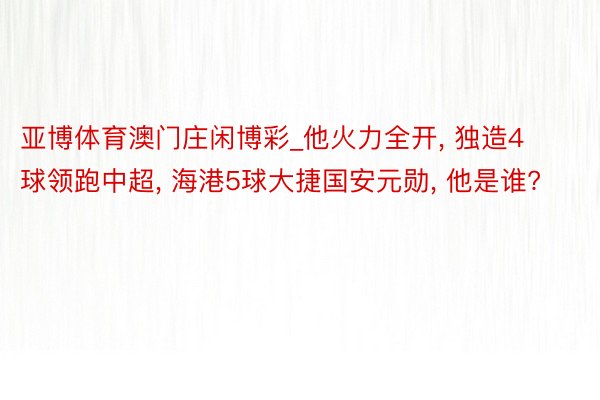 亚博体育澳门庄闲博彩_他火力全开, 独造4球领跑中超, 海港