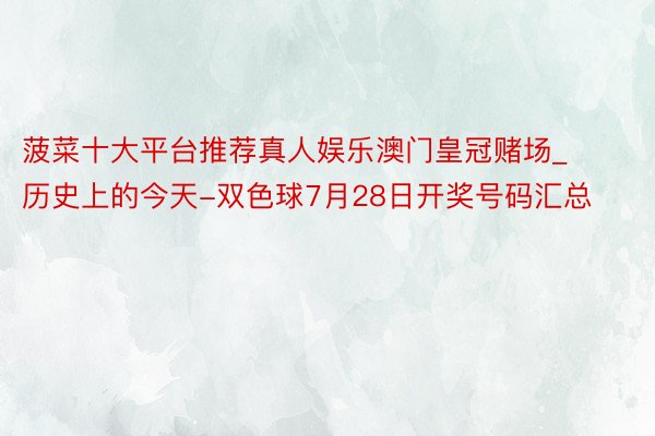 菠菜十大平台推荐真人娱乐澳门皇冠赌场_历史上的今天-双色球7月28日开奖号码汇总