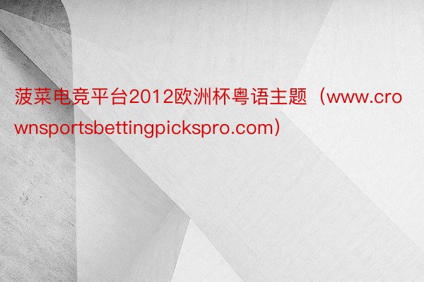 菠菜电竞平台2012欧洲杯粤语主题（www.crownsportsbettingpickspro.com）