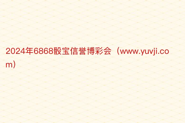 2024年6868骰宝信誉博彩会（www.yuvji.com）