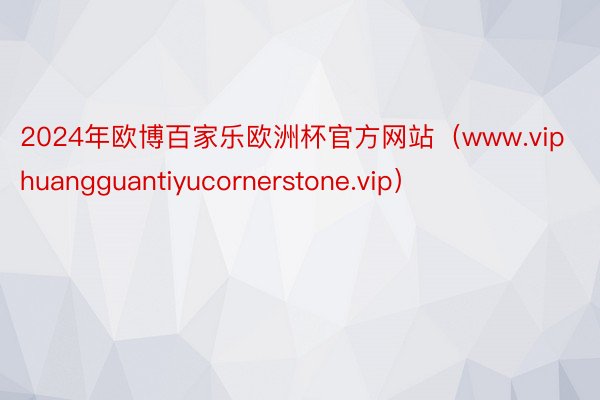 2024年欧博百家乐欧洲杯官方网站（www.viphuangguantiyucornerstone.vip）