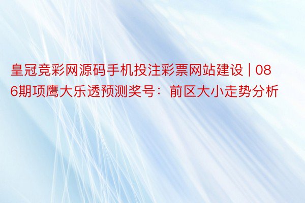 皇冠竞彩网源码手机投注彩票网站建设 | 086期项鹰大乐透预测奖号：前区大小走势分析