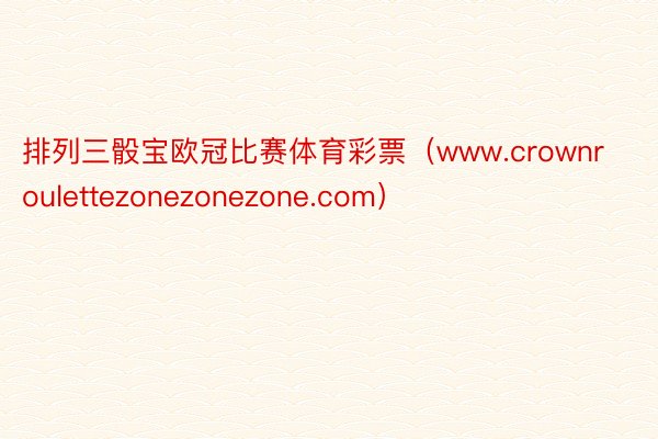 排列三骰宝欧冠比赛体育彩票（www.crownroulettezonezonezone.com）