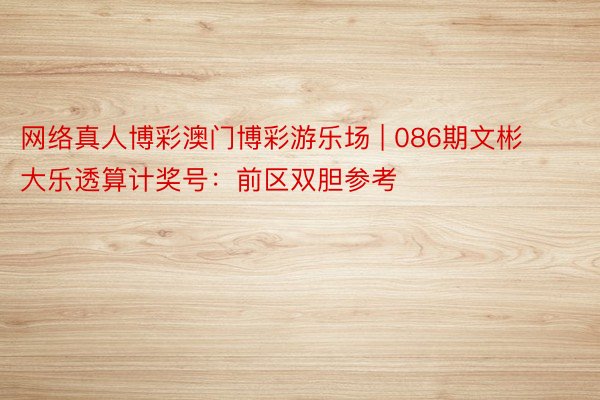 网络真人博彩澳门博彩游乐场 | 086期文彬大乐透算计奖号：前区双胆参考