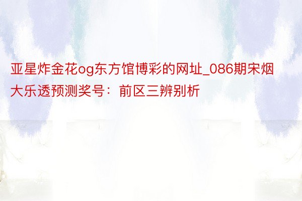 亚星炸金花og东方馆博彩的网址_086期宋烟大乐透预测奖号：