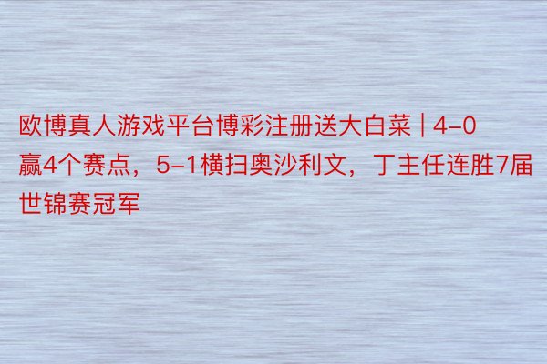 欧博真人游戏平台博彩注册送大白菜 | 4-0赢4个赛点，5-1横扫奥沙利文，丁主任连胜7届世锦赛冠军