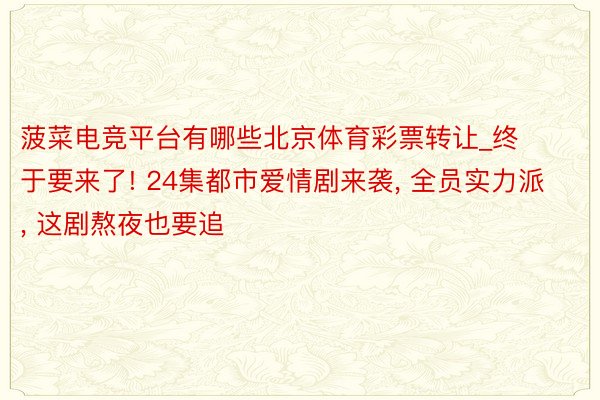 菠菜电竞平台有哪些北京体育彩票转让_终于要来了! 24集都市