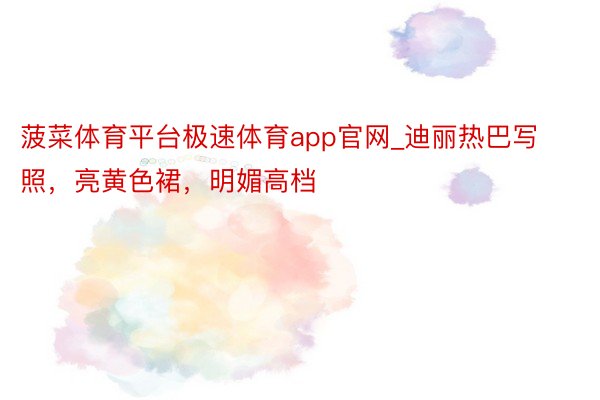 菠菜体育平台极速体育app官网_迪丽热巴写照，亮黄色裙，明媚