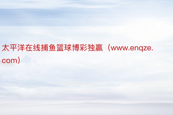 太平洋在线捕鱼篮球博彩独赢（www.enqze.com）