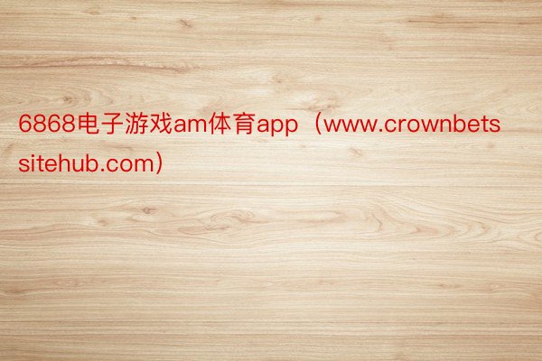 6868电子游戏am体育app（www.crownbetss