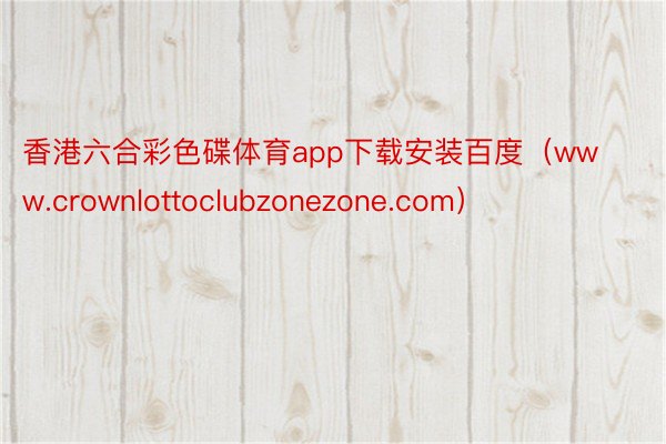 香港六合彩色碟体育app下载安装百度（www.crownlottoclubzonezone.com）