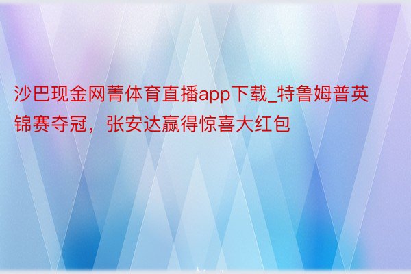 沙巴现金网菁体育直播app下载_特鲁姆普英锦赛夺冠，张安达赢得惊喜大红包