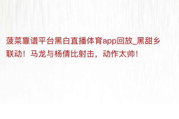 菠菜靠谱平台黑白直播体育app回放_黑甜乡联动！马龙与杨倩比射击，动作太帅！