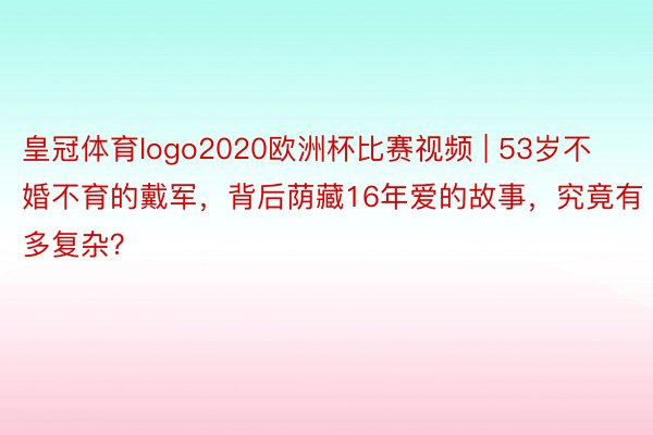 皇冠体育logo2020欧洲杯比赛视频 | 53岁不婚不育的戴军，背后荫藏16年爱的故事，究竟有多复杂？