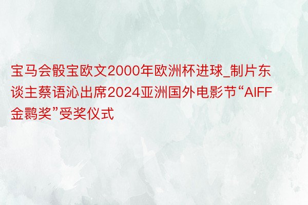 宝马会骰宝欧文2000年欧洲杯进球_制片东谈主蔡语沁出席2024亚洲国外电影节“AIFF金鹮奖”受奖仪式