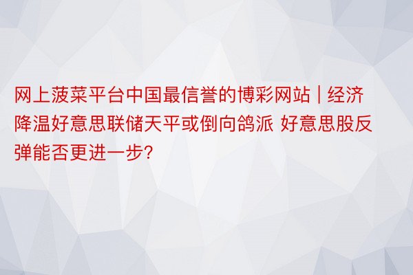 网上菠菜平台中国最信誉的博彩网站 | 经济降温好意思联储天平