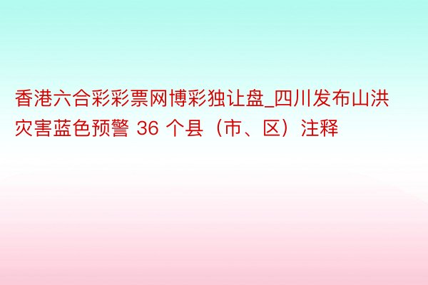 香港六合彩彩票网博彩独让盘_四川发布山洪灾害蓝色预警 36 个县（市、区）注释