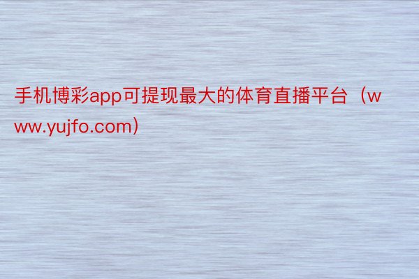 手机博彩app可提现最大的体育直播平台（www.yujfo.