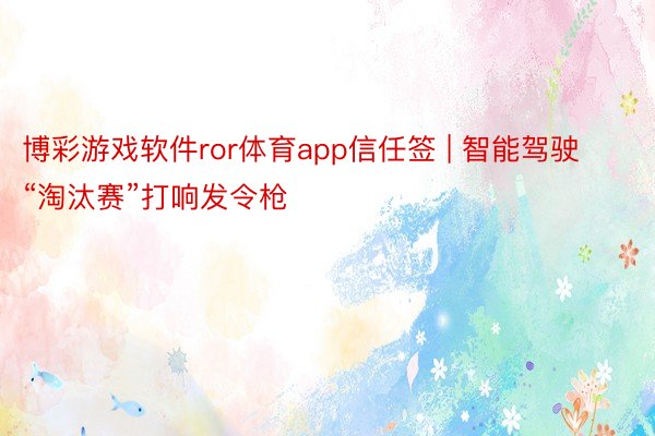 博彩游戏软件ror体育app信任签 | 智能驾驶“淘汰赛”打