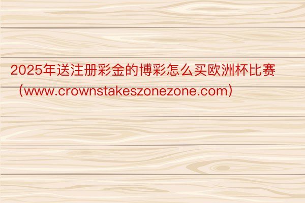 2025年送注册彩金的博彩怎么买欧洲杯比赛（www.crow