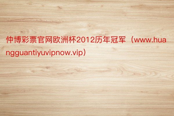 仲博彩票官网欧洲杯2012历年冠军（www.huangguantiyuvipnow.vip）