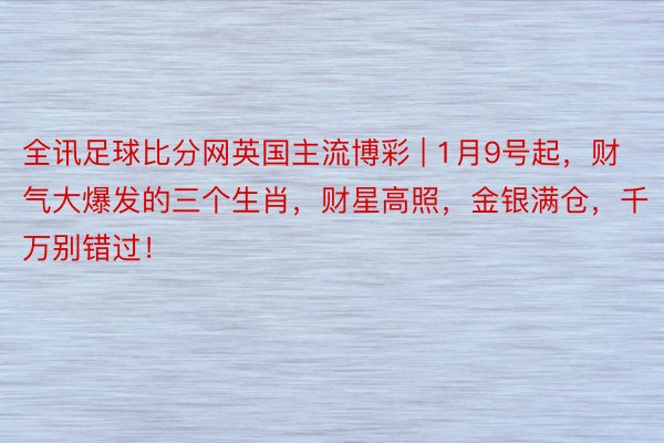 全讯足球比分网英国主流博彩 | 1月9号起，财气大爆发的三个