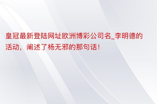 皇冠最新登陆网址欧洲博彩公司名_李明德的活动，阐述了杨无邪的