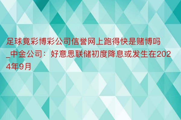 足球竟彩博彩公司信誉网上跑得快是赌博吗_中金公司：好意思联储