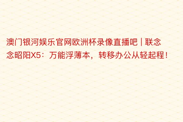 澳门银河娱乐官网欧洲杯录像直播吧 | 联念念昭阳X5：万能浮