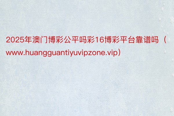 2025年澳门博彩公平吗彩16博彩平台靠谱吗（www.hua