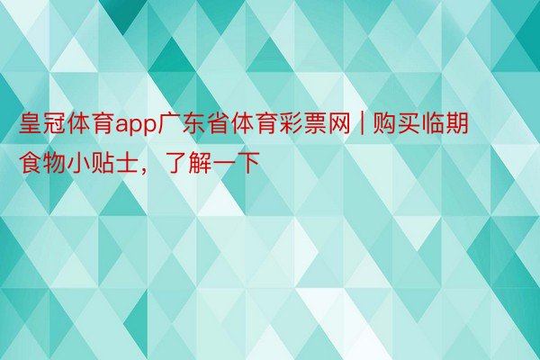 皇冠体育app广东省体育彩票网 | 购买临期食物小贴士，了解