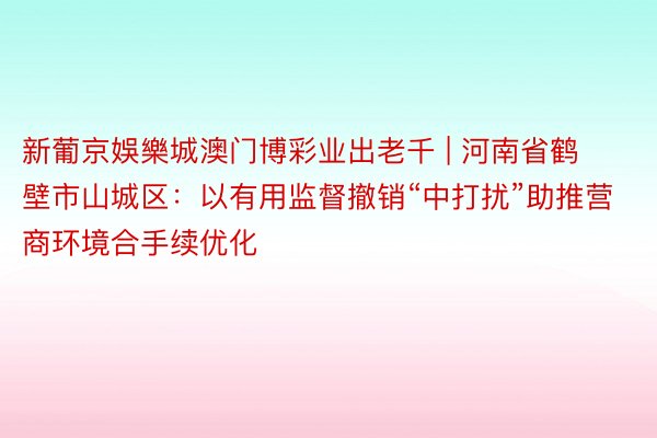 新葡京娛樂城澳门博彩业出老千 | 河南省鹤壁市山城区：以有用