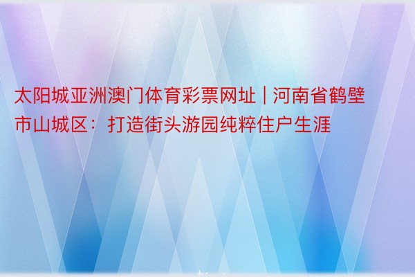 太阳城亚洲澳门体育彩票网址 | 河南省鹤壁市山城区：打造街头