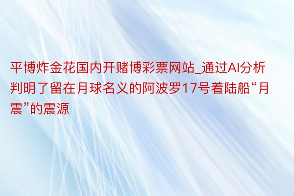 平博炸金花国内开赌博彩票网站_通过AI分析判明了留在月球名义的阿波罗17号着陆船“月震”的震源