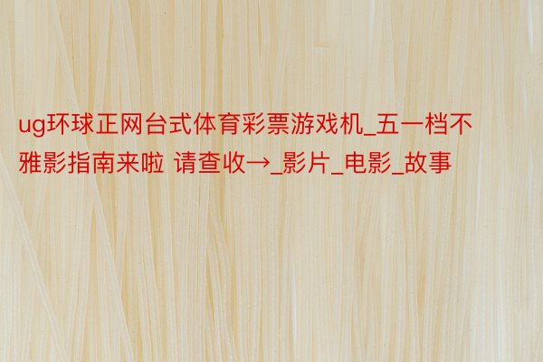ug环球正网台式体育彩票游戏机_五一档不雅影指南来啦 请查收→_影片_电影_故事