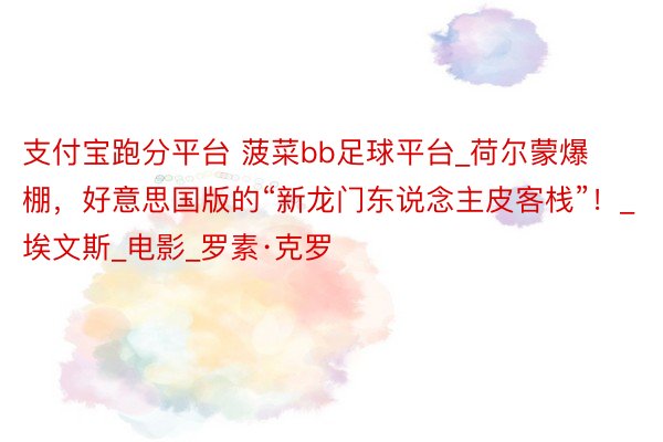 支付宝跑分平台 菠菜bb足球平台_荷尔蒙爆棚,好意思国版的“新龙门东说念主皮客栈”!_埃文斯_电影_罗素·克罗