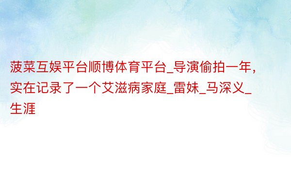 菠菜互娱平台顺博体育平台_导演偷拍一年,实在记录了一个艾滋病家庭_雷妹_马深义_生涯